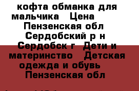 кофта-обманка для мальчика › Цена ­ 500 - Пензенская обл., Сердобский р-н, Сердобск г. Дети и материнство » Детская одежда и обувь   . Пензенская обл.